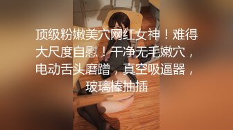 顶级粉嫩美穴网红女神！难得大尺度自慰！干净无毛嫩穴，电动舌头磨蹭，真空吸逼器，玻璃棒抽插