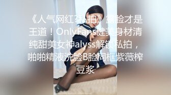 《人气网红?私拍》露脸才是王道！OnlyFans健美身材清纯甜美女神alyss解锁私拍，啪啪精液洗脸B脸同框紫薇榨豆浆