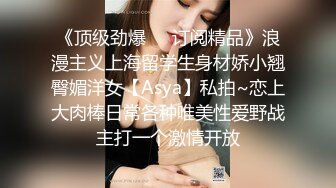 《顶级劲爆☀️订阅精品》浪漫主义上海留学生身材娇小翘臀媚洋女【Asya】私拍~恋上大肉棒日常各种唯美性爱野战主打一个激情开放