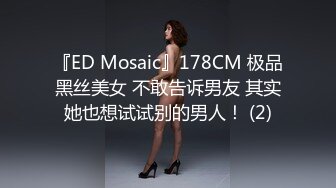 『ED Mosaic』178CM 极品黑丝美女 不敢告诉男友 其实她也想试试别的男人！ (2)