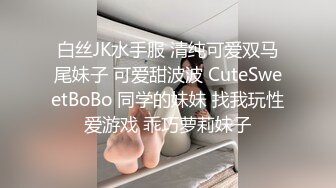 白丝JK水手服 清纯可爱双马尾妹子 可爱甜波波 CuteSweetBoBo 同学的妹妹 找我玩性爱游戏 乖巧萝莉妹子