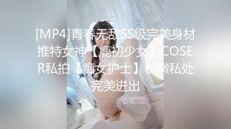 [MP4]青春无敌SS级完美身材推特女神【鹿初少女】COSER私拍【痴女护士】粉嫩私处完美进出