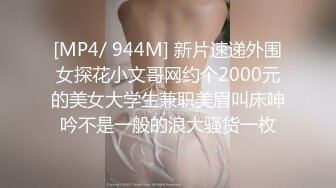 [MP4/ 944M] 新片速递外围女探花小文哥网约个2000元的美女大学生兼职美眉叫床呻吟不是一般的浪大骚货一枚