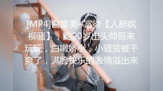 [MP4]白富美~富婆【人醉疯柳骚】，约20岁出头帅哥来玩玩，白嫩娇小，小骚货被干爽了，满脸快乐的表情溢出来