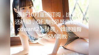 最新10月重磅订阅，比女人还娇媚，OF清纯风颜值T娘【cdwant2】付费，蜂腰翘臀，啪啪SM调教