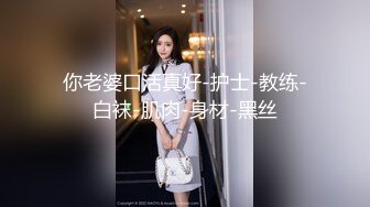 你老婆口活真好-护士-教练-白袜-肌肉-身材-黑丝