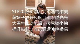 STP20169 刚刮完毛清纯甜美萌妹子放开尺度自慰，脱光光大黑牛震动肥逼，假屌骑坐抽插好热啊，淫语骚话呻吟娇喘