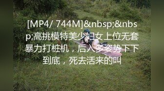 [MP4/ 744M]&nbsp;&nbsp;高挑模特美少妇女上位无套暴力打桩机，后入多姿势下下到底，死去活来的叫