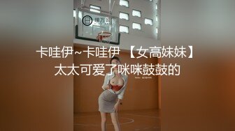 卡哇伊~卡哇伊 【女高妹妹】太太可爱了咪咪鼓鼓的