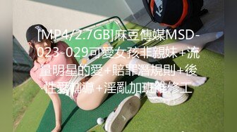 [MP4/2.7GB]麻豆傳媒MSD-023-029可愛女孩非親妹+流量明星的愛+賠罪潛規則+後性愛輔導+淫亂加班維修工