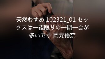 天然むすめ 102321_01 セックスは一夜限りの一期一会が多いです 岡元優奈