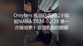 Onlyfans 极品白虎网红小姐姐NANA 2024-02-20 第一次被胡萝卜双洞齐插的娜娜