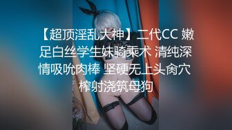 【超顶淫乱大神】二代CC 嫩足白丝学生妹骑乘术 清纯深情吸吮肉棒 坚硬无上头肏穴 榨射浇筑母狗