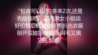 “包夜可以让你多来2次,还是先给钱吧”,漂亮美女小姐谈好价钱后就被中年男扒光衣服掰开双腿狠狠抽插,阴毛又黑又旺,国语!