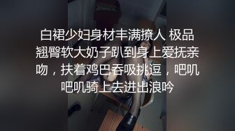 白裙少妇身材丰满撩人 极品翘臀软大奶子趴到身上爱抚亲吻，扶着鸡巴吞吸挑逗，吧叽吧叽骑上去进出浪吟