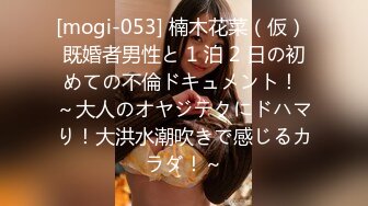 [mogi-053] 楠木花菜（仮） 既婚者男性と 1 泊 2 日の初めての不倫ドキュメント！ ～大人のオヤジテクにドハマり！大洪水潮吹きで感じるカラダ！～