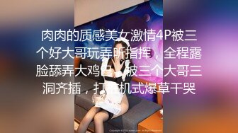 肉肉的质感美女激情4P被三个好大哥玩弄听指挥，全程露脸舔弄大鸡巴，被三个大哥三洞齐插，打桩机式爆草干哭