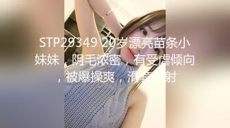 STP29349 20岁漂亮苗条小妹妹，阴毛浓密，有受虐倾向，被爆操爽，滑套内射