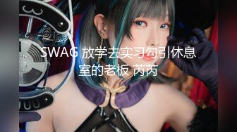 SWAG 放学去实习勾引休息室的老板 芮芮