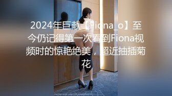 2024年巨献【Fiona_o】至今仍记得第一次看到Fiona视频时的惊艳绝美，超近抽插菊花