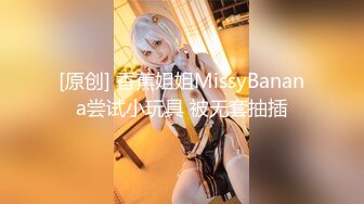 [原创] 香蕉姐姐MissyBanana尝试小玩具 被无套抽插