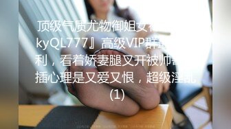 顶级气质尤物御姐女神『LuckyQL777』高级VIP群最新福利，看着娇妻腿叉开被帅哥乱插心理是又爱又恨，超级淫乱 (1)