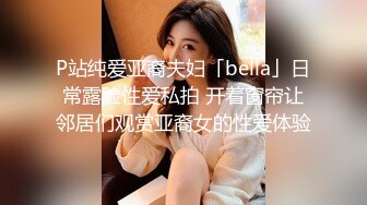 P站纯爱亚裔夫妇「bella」日常露脸性爱私拍 开着窗帘让邻居们观赏亚裔女的性爱体验