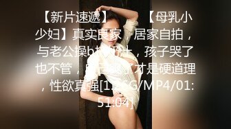 【新片速遞】 ♈♈♈【母乳小少妇】真实良家，居家自拍，与老公操b挤奶汁，孩子哭了也不管，自己爽了才是硬道理，性欲真强[1.26G/MP4/01:51:04]