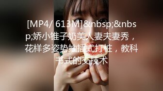 [MP4/ 613M]&nbsp;&nbsp;娇小锥子奶美人妻夫妻秀，花样多姿势抽插式打桩，教科书式的交技术