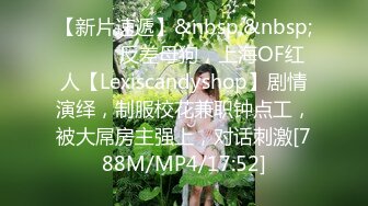 【新片速遞】&nbsp;&nbsp;⚫️⚫️反差母狗，上海OF红人【Lexiscandyshop】剧情演绎，制服校花兼职钟点工，被大屌房主强上，对话刺激[788M/MP4/17:52]