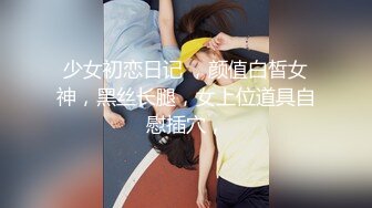 少女初恋日记 ，颜值白皙女神，黑丝长腿，女上位道具自慰插穴，