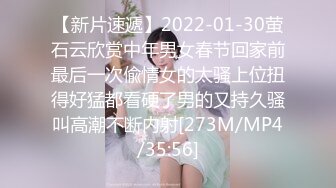 【新片速遞】2022-01-30萤石云欣赏中年男女春节回家前最后一次偸情女的太骚上位扭得好猛都看硬了男的又持久骚叫高潮不断内射[273M/MP4/35:56]