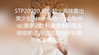 STP20990 最新超火高铁露出美少女 Naomiii&nbsp;&nbsp;最新动态私家车上和男友啪啪啪 左手方向盘右手玩美穴香艳无比