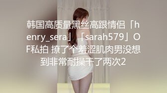 韩国高质量黑丝高跟情侣「henry_sera」「sarah579」OF私拍 撩了个羞涩肌肉男没想到非常耐操干了两次2