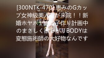 [300NTK-470] 恵みのGカップ女神級美人妻が来院！！新婚ホヤホヤ絶賛子作り計画中のまさしく欲しがりBODYは変態施術師の大好物なんです！