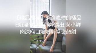 【精品推荐】網路瘋傳的極品E奶淫蕩少婦戶外露出,與小鮮肉深喉口爆爆菊拳交顏射