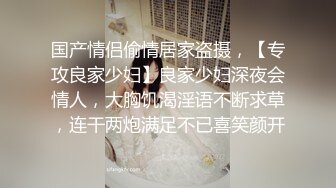 国产情侣偷情居家盗摄，【专攻良家少妇】良家少妇深夜会情人，大胸饥渴淫语不断求草，连干两炮满足不已喜笑颜开