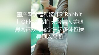 国产网黄福利姬「SLRabbit」OF性爱私拍 无套后入美腿黑网袜双马尾学生妹多体位操弄侧入高潮