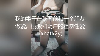 我的妻子在我面前和一个朋友做爱。屁股和阴户的粗暴性爱 (xhatx2y)