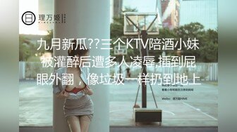 九月新瓜??三个KTV陪酒小妹被灌醉后遭多人凌辱,插到屁眼外翻，像垃圾一样扔到地上