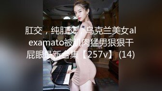 肛交，纯肛交，乌克兰美女alexamato被肌肉猛男狠狠干屁眼最新合集【257v】 (14)