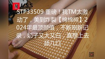 STP33509 重磅！我TM太激动了，美到炸裂【棉棉熊】2024年最顶颜值，不断刷新记录，奶子又大又白，真想上去舔几口