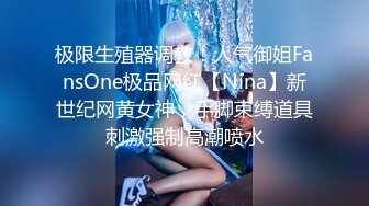 极限生殖器调教！人气御姐FansOne极品网红【Nina】新世纪网黄女神，手脚束缚道具刺激强制高潮喷水