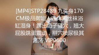 [MP4]STP28489 九头身170CM极品御姐！连体黑丝袜浴缸湿身！露出奶子骚穴，翘大屁股跳蛋震动，掰穴喷尿极其淫荡 VIP0600