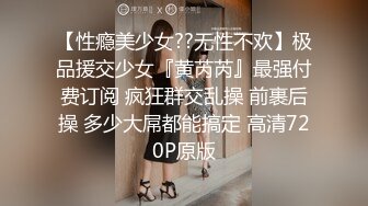 【性瘾美少女??无性不欢】极品援交少女『黄芮芮』最强付费订阅 疯狂群交乱操 前裹后操 多少大屌都能搞定 高清720P原版