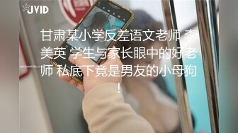 甘肃某小学反差语文老师 李美英 学生与家长眼中的好老师 私底下竟是男友的小母狗！