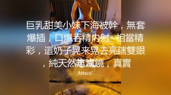 巨乳甜美小妹下海被幹，無套爆插，口爆吞精内射~相當精彩，這奶子晃来晃去亮瞎雙眼，純天然無濾鏡，真實