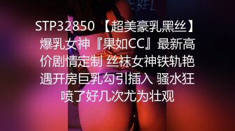 STP32850 【超美豪乳黑丝】爆乳女神『果如CC』最新高价剧情定制 丝袜女神铁轨艳遇开房巨乳勾引插入 骚水狂喷了好几次尤为壮观