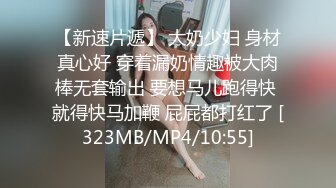 【新速片遞】 大奶少妇 身材真心好 穿着漏奶情趣被大肉棒无套输出 要想马儿跑得快 就得快马加鞭 屁屁都打红了 [323MB/MP4/10:55]