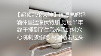 【超顶乱伦大神】给漂亮妈妈酒杯里猛灌伏特加 历经半年 终于插到了生我养我的嫩穴 心跳刺激偷吃 高潮劲射过头